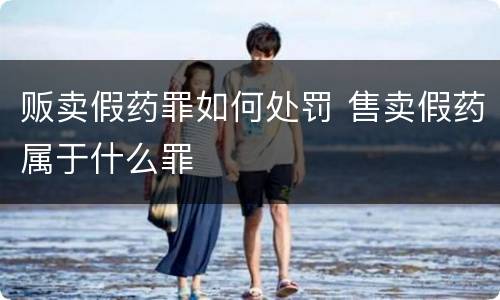 贩卖假药罪如何处罚 售卖假药属于什么罪