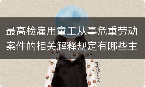 最高检雇用童工从事危重劳动案件的相关解释规定有哪些主要内容