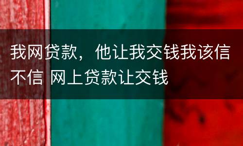 我网贷款，他让我交钱我该信不信 网上贷款让交钱