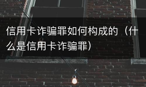 信用卡诈骗罪如何构成的（什么是信用卡诈骗罪）