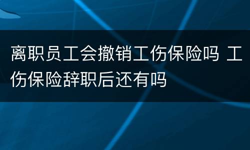 离职员工会撤销工伤保险吗 工伤保险辞职后还有吗