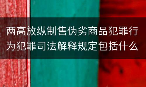 两高放纵制售伪劣商品犯罪行为犯罪司法解释规定包括什么