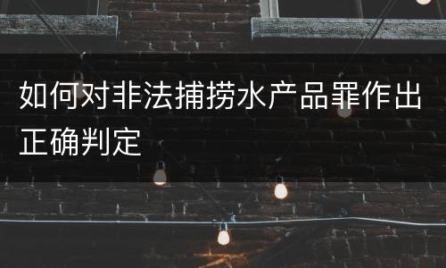 如何对非法捕捞水产品罪作出正确判定