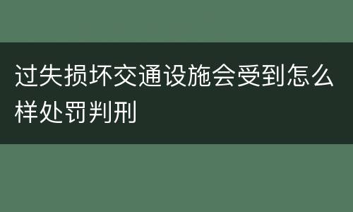 过失损坏交通设施会受到怎么样处罚判刑