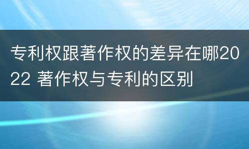 专利权跟著作权的差异在哪2022 著作权与专利的区别