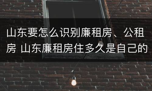 山东要怎么识别廉租房、公租房 山东廉租房住多久是自己的
