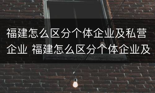 福建怎么区分个体企业及私营企业 福建怎么区分个体企业及私营企业呢