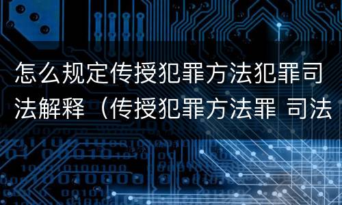 怎么规定传授犯罪方法犯罪司法解释（传授犯罪方法罪 司法解释）