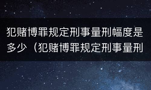 犯赌博罪规定刑事量刑幅度是多少（犯赌博罪规定刑事量刑幅度是多少呢）