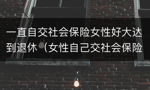 一直自交社会保险女性好大达到退休（女性自己交社会保险退休年龄）