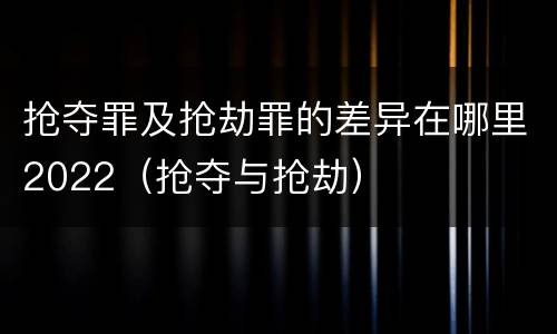 抢夺罪及抢劫罪的差异在哪里2022（抢夺与抢劫）
