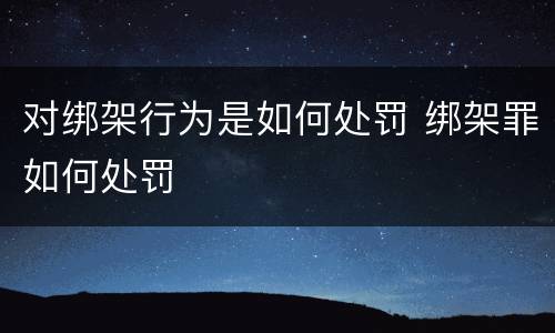 对绑架行为是如何处罚 绑架罪如何处罚