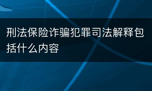 刑法保险诈骗犯罪司法解释包括什么内容