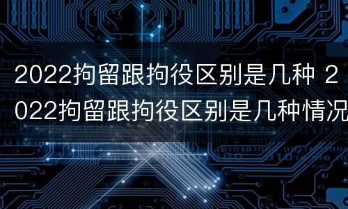 2022拘留跟拘役区别是几种 2022拘留跟拘役区别是几种情况