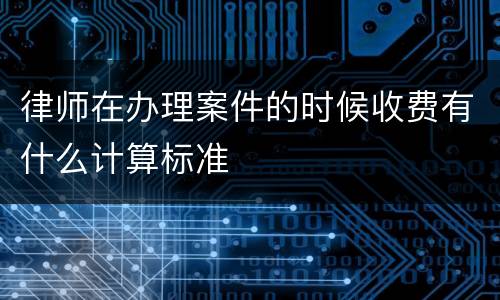 律师在办理案件的时候收费有什么计算标准
