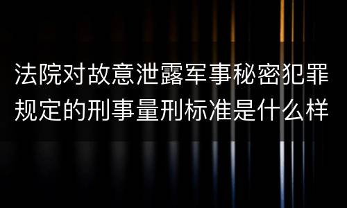 法院对故意泄露军事秘密犯罪规定的刑事量刑标准是什么样的