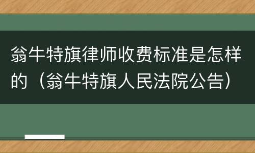 翁牛特旗律师收费标准是怎样的（翁牛特旗人民法院公告）
