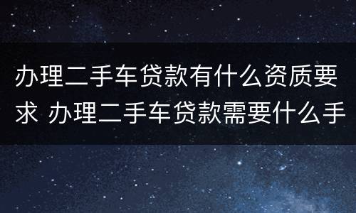 办理二手车贷款有什么资质要求 办理二手车贷款需要什么手续