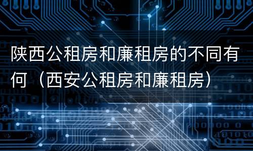陕西公租房和廉租房的不同有何（西安公租房和廉租房）