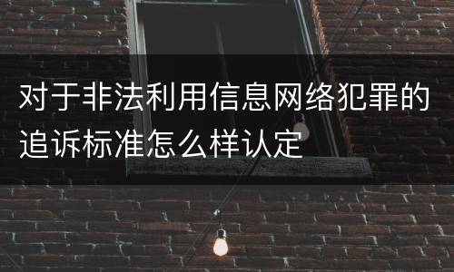 对于非法利用信息网络犯罪的追诉标准怎么样认定