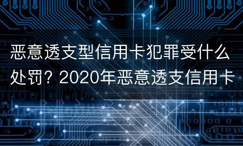 恶意透支型信用卡犯罪受什么处罚? 2020年恶意透支信用卡的立案标准