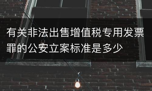有关非法出售增值税专用发票罪的公安立案标准是多少