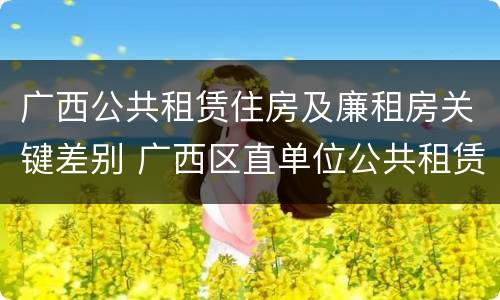 广西公共租赁住房及廉租房关键差别 广西区直单位公共租赁住房