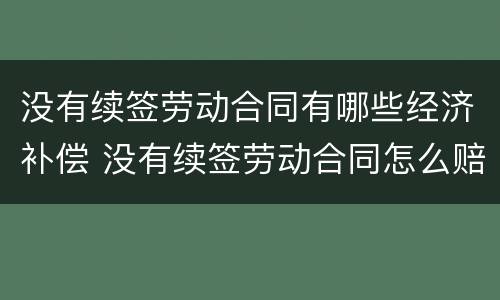 没有续签劳动合同有哪些经济补偿 没有续签劳动合同怎么赔偿