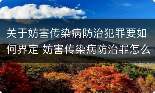 关于妨害传染病防治犯罪要如何界定 妨害传染病防治罪怎么判