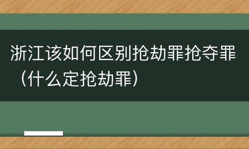 浙江该如何区别抢劫罪抢夺罪（什么定抢劫罪）