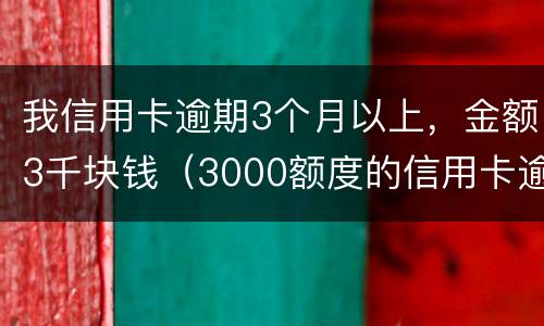 我信用卡逾期3个月以上，金额3千块钱（3000额度的信用卡逾期三个月）