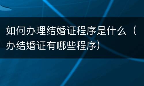 如何办理结婚证程序是什么（办结婚证有哪些程序）