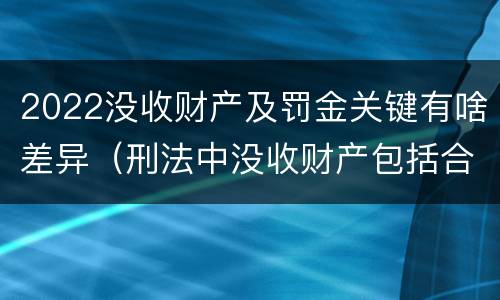 2022没收财产及罚金关键有啥差异（刑法中没收财产包括合法财产吗）