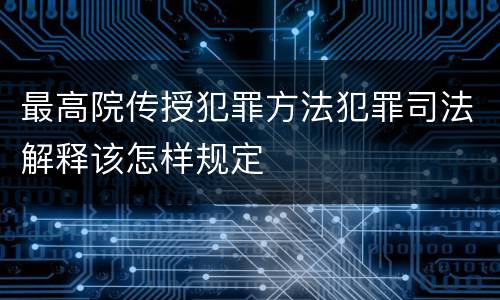 最高院传授犯罪方法犯罪司法解释该怎样规定