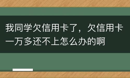 我同学欠信用卡了，欠信用卡一万多还不上怎么办的啊