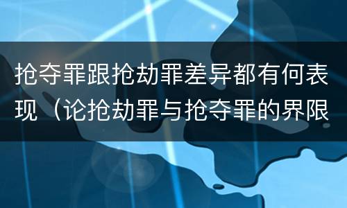 抢夺罪跟抢劫罪差异都有何表现（论抢劫罪与抢夺罪的界限）