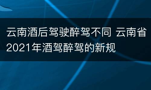 云南酒后驾驶醉驾不同 云南省2021年酒驾醉驾的新规