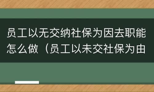员工以无交纳社保为因去职能怎么做（员工以未交社保为由辞职）