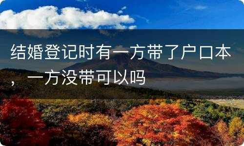 结婚登记时有一方带了户口本，一方没带可以吗