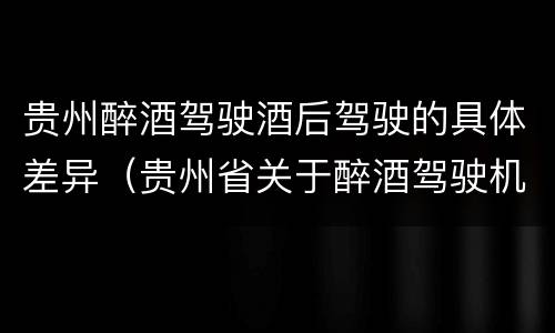 贵州醉酒驾驶酒后驾驶的具体差异（贵州省关于醉酒驾驶机动车）