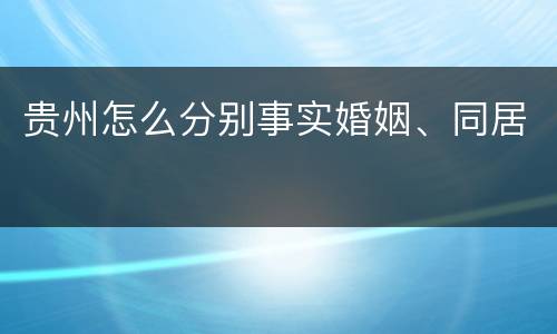 贵州怎么分别事实婚姻、同居