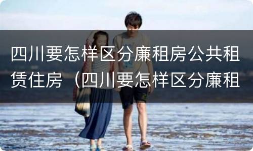 四川要怎样区分廉租房公共租赁住房（四川要怎样区分廉租房公共租赁住房呢）