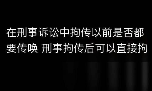 在刑事诉讼中拘传以前是否都要传唤 刑事拘传后可以直接拘留吗