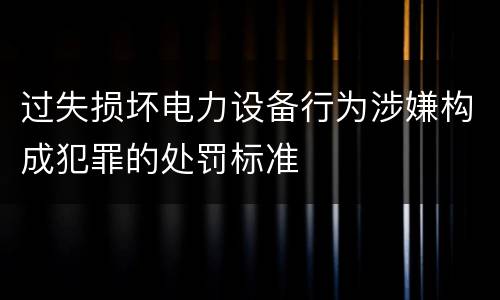 过失损坏电力设备行为涉嫌构成犯罪的处罚标准