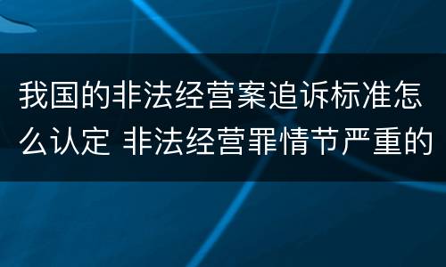 我国的非法经营案追诉标准怎么认定 非法经营罪情节严重的追诉标准