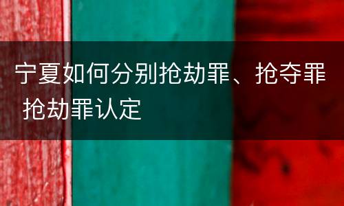 宁夏如何分别抢劫罪、抢夺罪 抢劫罪认定