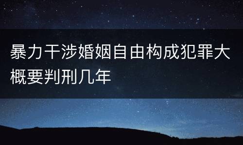 暴力干涉婚姻自由构成犯罪大概要判刑几年
