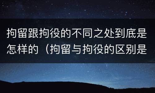 拘留跟拘役的不同之处到底是怎样的（拘留与拘役的区别是什么）