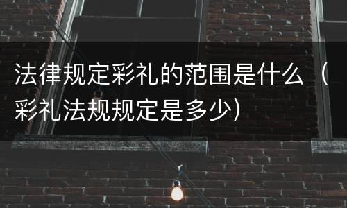 法律规定彩礼的范围是什么（彩礼法规规定是多少）