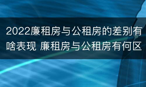 2022廉租房与公租房的差别有啥表现 廉租房与公租房有何区别